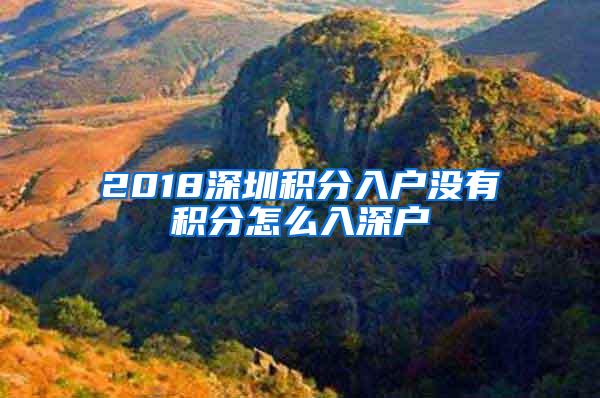 2018深圳积分入户没有积分怎么入深户