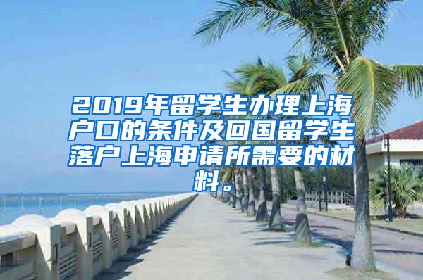 2019年留学生办理上海户口的条件及回国留学生落户上海申请所需要的材料。