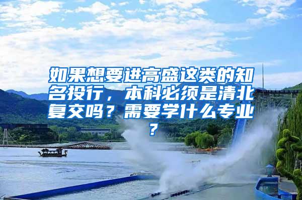 如果想要进高盛这类的知名投行，本科必须是清北复交吗？需要学什么专业？