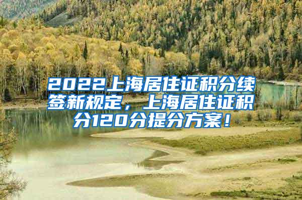 2022上海居住证积分续签新规定，上海居住证积分120分提分方案！