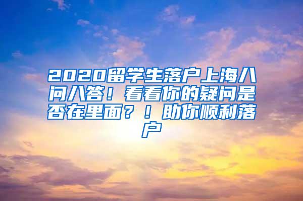 2020留学生落户上海八问八答！看看你的疑问是否在里面？！助你顺利落户