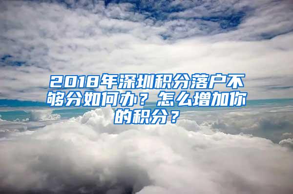 2018年深圳积分落户不够分如何办？怎么增加你的积分？