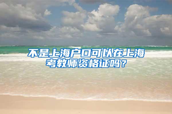 不是上海户口可以在上海考教师资格证吗？