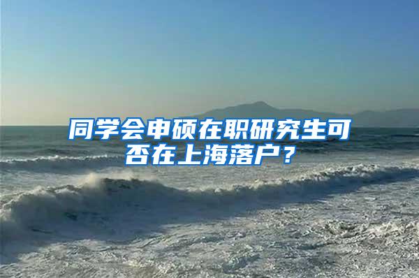 同学会申硕在职研究生可否在上海落户？