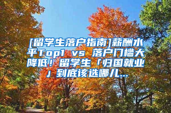 [留学生落户指南]薪酬水平Top1 vs 落户门槛大降低！留学生「归国就业」到底该选哪儿...