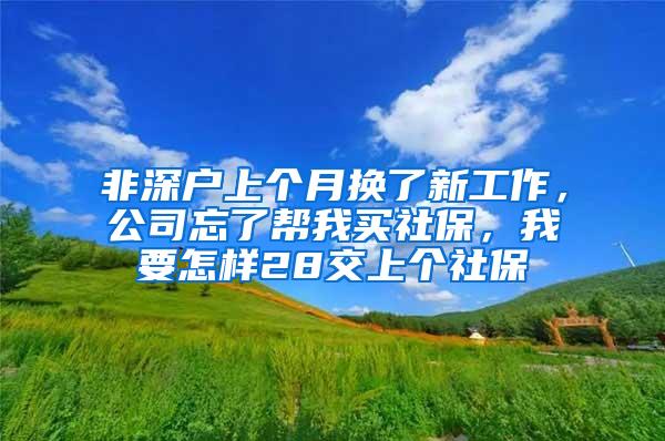 非深户上个月换了新工作，公司忘了帮我买社保，我要怎样28交上个社保