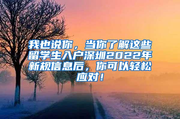 我也说你，当你了解这些留学生入户深圳2022年新规信息后，你可以轻松应对！