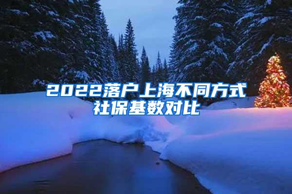 2022落户上海不同方式社保基数对比