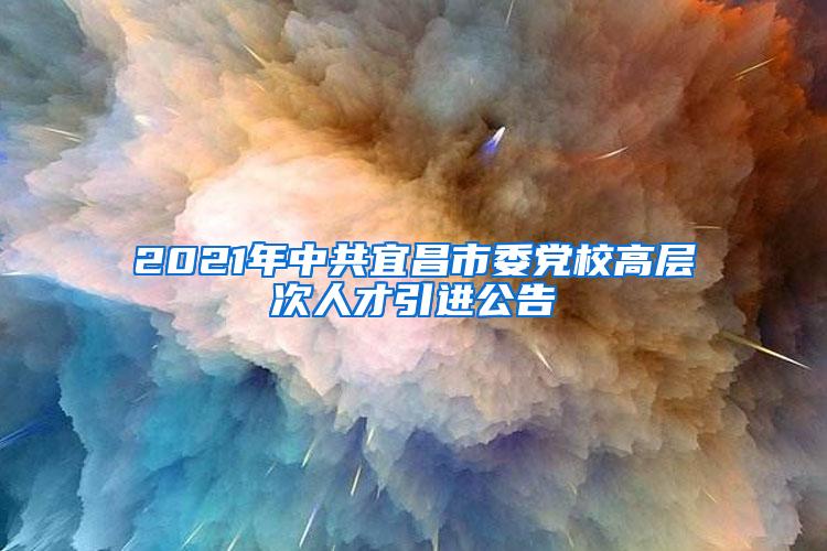 2021年中共宜昌市委党校高层次人才引进公告