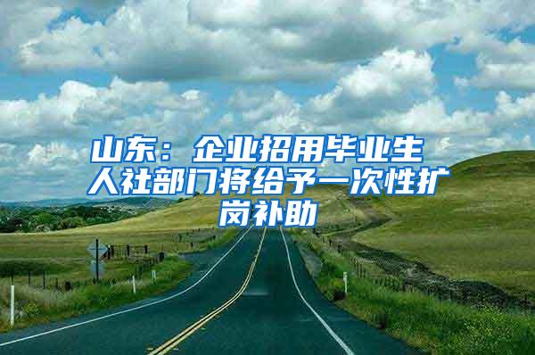 山东：企业招用毕业生 人社部门将给予一次性扩岗补助