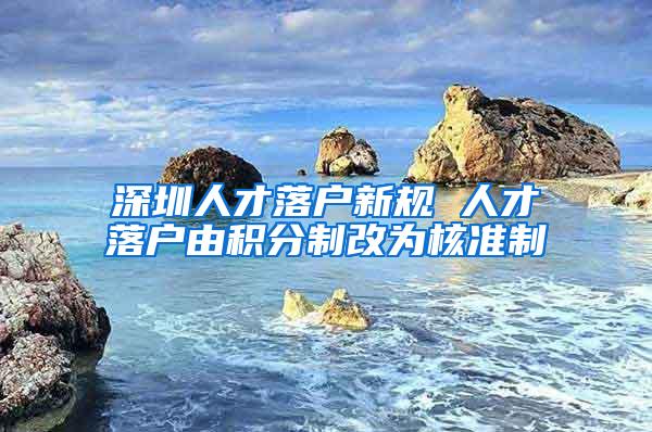 深圳人才落户新规 人才落户由积分制改为核准制