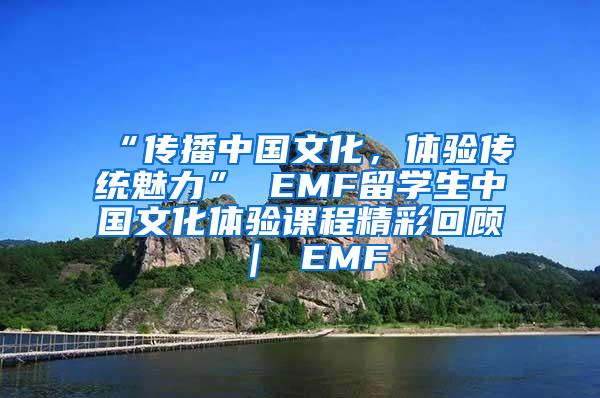 “传播中国文化，体验传统魅力” EMF留学生中国文化体验课程精彩回顾 ｜ EMF