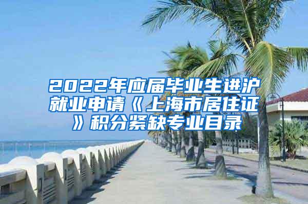 2022年应届毕业生进沪就业申请《上海市居住证》积分紧缺专业目录