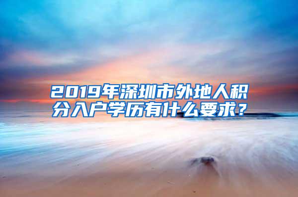 2019年深圳市外地人积分入户学历有什么要求？