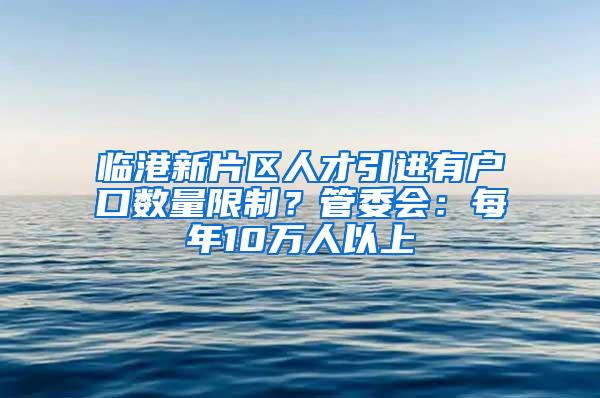 临港新片区人才引进有户口数量限制？管委会：每年10万人以上