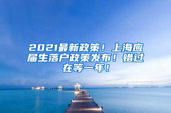 2021最新政策！上海应届生落户政策发布！错过在等一年！
