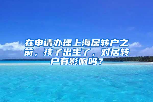 在申请办理上海居转户之前，孩子出生了，对居转户有影响吗？