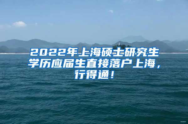 2022年上海硕士研究生学历应届生直接落户上海，行得通！