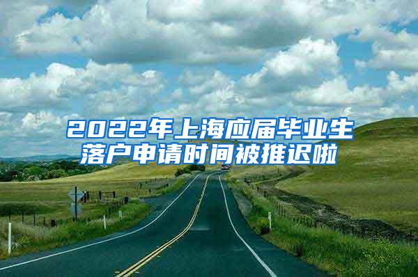 2022年上海应届毕业生落户申请时间被推迟啦