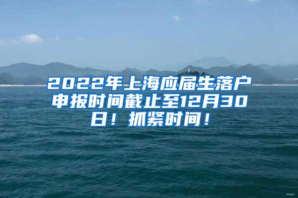 2022年上海应届生落户申报时间截止至12月30日！抓紧时间！