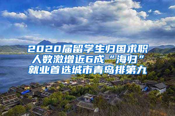 2020届留学生归国求职人数激增近6成“海归”就业首选城市青岛排第九