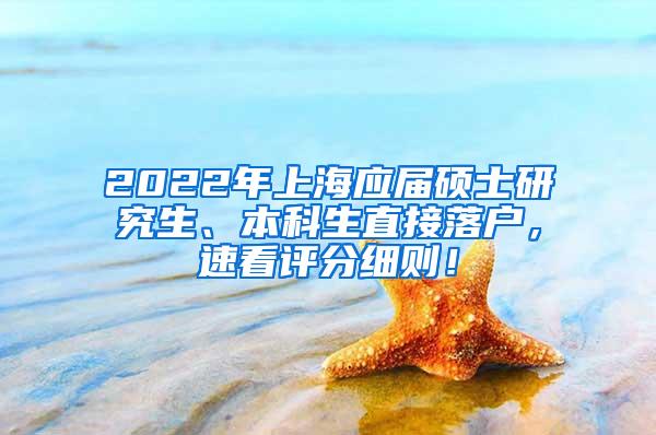 2022年上海应届硕士研究生、本科生直接落户，速看评分细则！