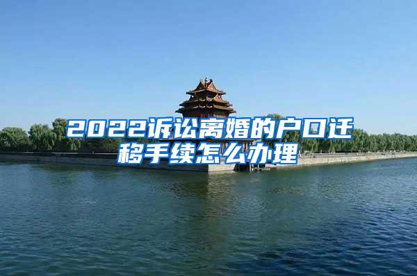 2022诉讼离婚的户口迁移手续怎么办理