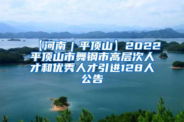 【河南｜平顶山】2022平顶山市舞钢市高层次人才和优秀人才引进128人公告