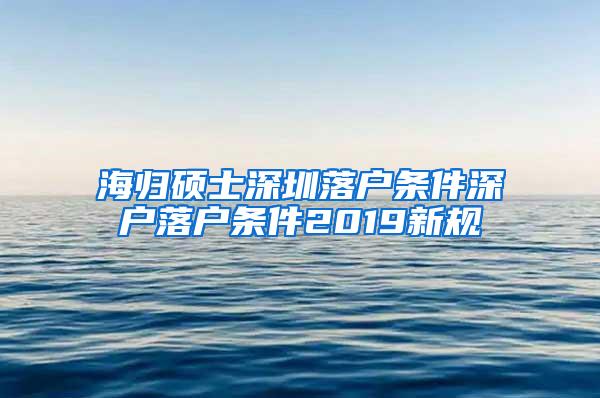 海归硕士深圳落户条件深户落户条件2019新规