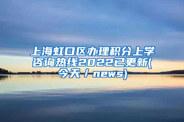 上海虹口区办理积分上学咨询热线2022已更新(今天／news)