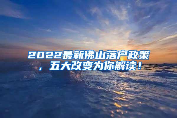 2022最新佛山落户政策，五大改变为你解读！