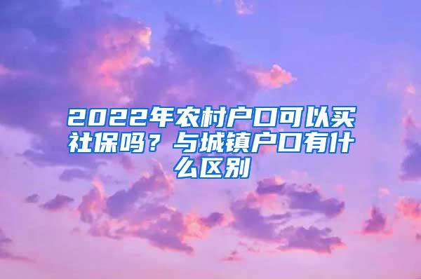 2022年农村户口可以买社保吗？与城镇户口有什么区别