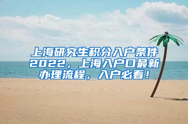 上海研究生积分入户条件2022，上海入户口最新办理流程，入户必看！