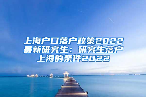 上海户口落户政策2022最新研究生：研究生落户上海的条件2022