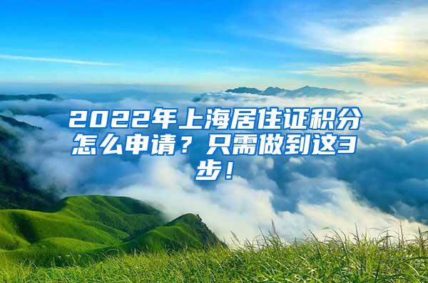 2022年上海居住证积分怎么申请？只需做到这3步！