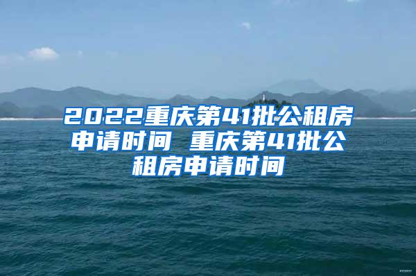 2022重庆第41批公租房申请时间 重庆第41批公租房申请时间