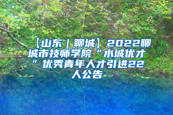 【山东｜聊城】2022聊城市技师学院“水城优才”优秀青年人才引进22人公告