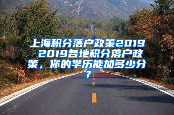 上海积分落户政策2019 2019各地积分落户政策，你的学历能加多少分？