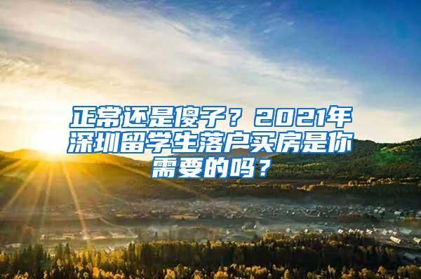 正常还是傻子？2021年深圳留学生落户买房是你需要的吗？