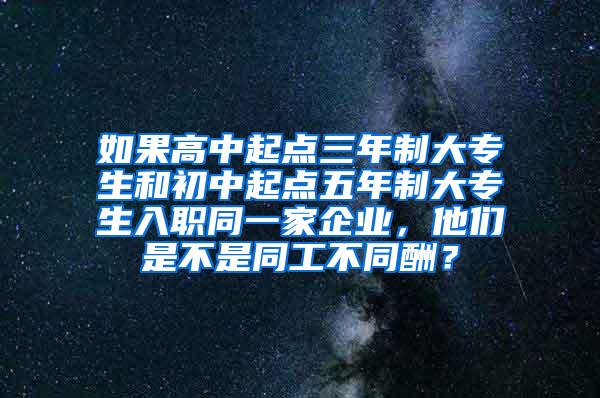 如果高中起点三年制大专生和初中起点五年制大专生入职同一家企业，他们是不是同工不同酬？