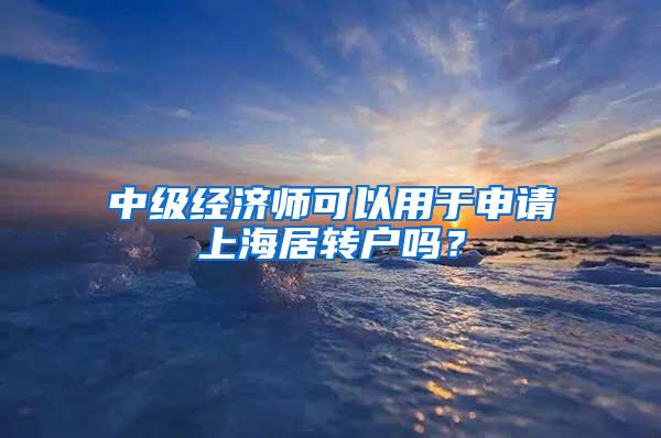 中级经济师可以用于申请上海居转户吗？