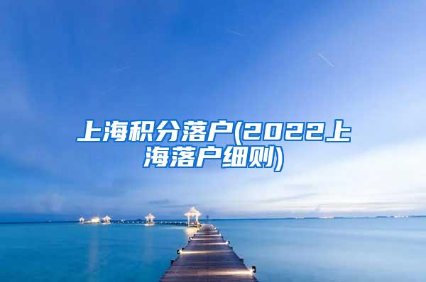 上海积分落户(2022上海落户细则)