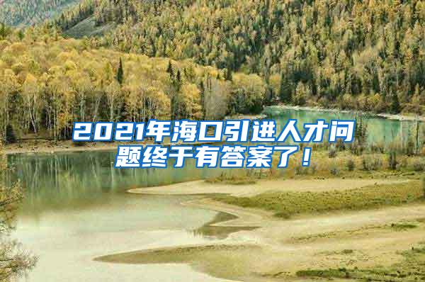 2021年海口引进人才问题终于有答案了！