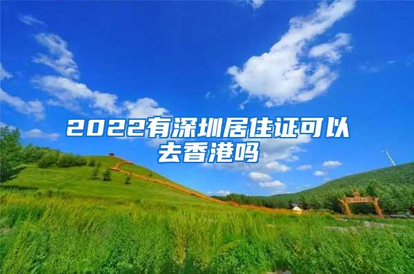 2022有深圳居住证可以去香港吗