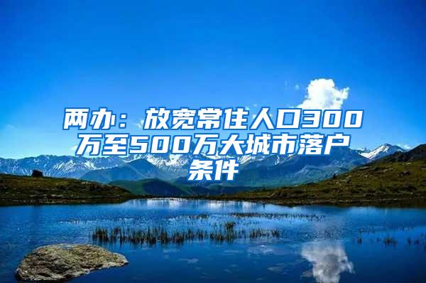 两办：放宽常住人口300万至500万大城市落户条件