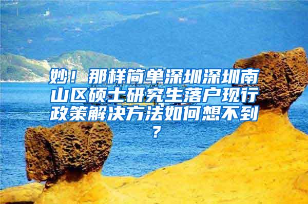 妙！那样简单深圳深圳南山区硕士研究生落户现行政策解决方法如何想不到？