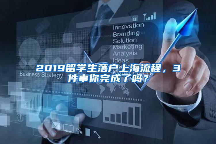 2019留学生落户上海流程，3件事你完成了吗？