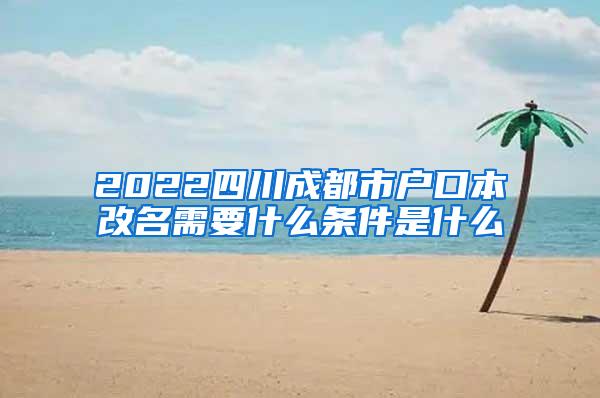 2022四川成都市户口本改名需要什么条件是什么