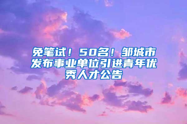 免笔试！50名！邹城市发布事业单位引进青年优秀人才公告