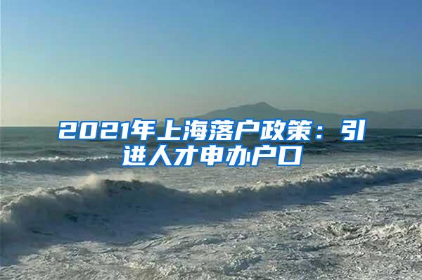 2021年上海落户政策：引进人才申办户口